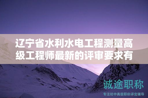 遼寧省水利水電工程測(cè)量高級(jí)工程師最新的評(píng)審要求有哪些？