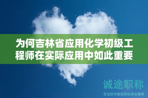 為何吉林省應(yīng)用化學(xué)初級(jí)工程師在實(shí)際應(yīng)用中如此重要？