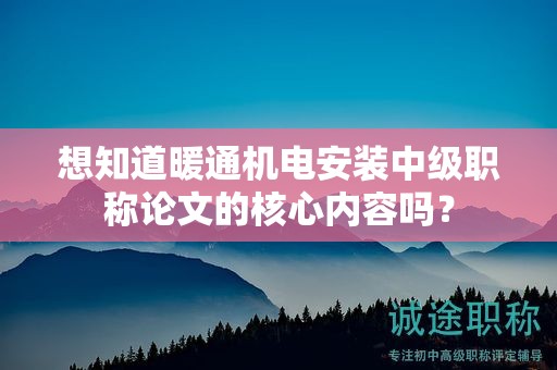 想知道暖通機電安裝中級職稱論文的核心內(nèi)容嗎？