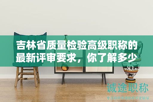 吉林省質(zhì)量檢驗高級職稱的最新評審要求，你了解多少？