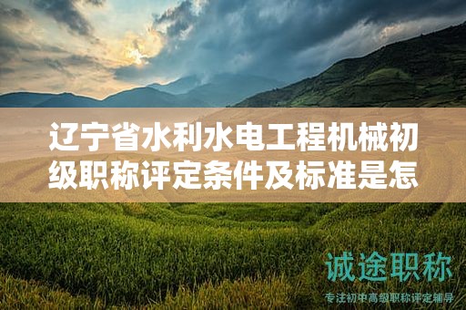 遼寧省水利水電工程機(jī)械初級(jí)職稱(chēng)評(píng)定條件及標(biāo)準(zhǔn)是怎樣，如何做好準(zhǔn)備？