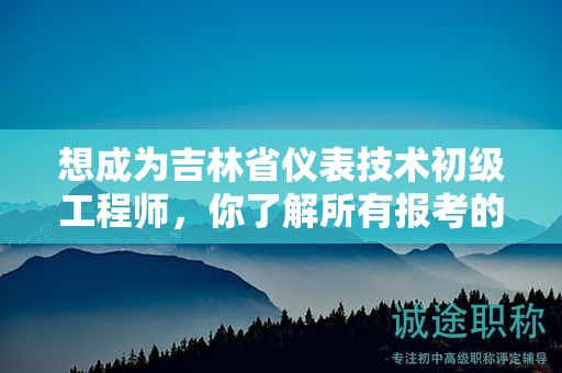 想成為吉林省儀表技術(shù)初級工程師，你了解所有報考的條件和要求嗎？
