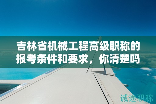 吉林省機械工程高級職稱的報考條件和要求，你清楚嗎？