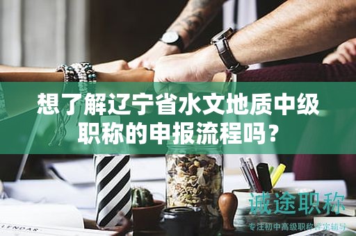想了解遼寧省水文地質(zhì)中級職稱的申報流程嗎？