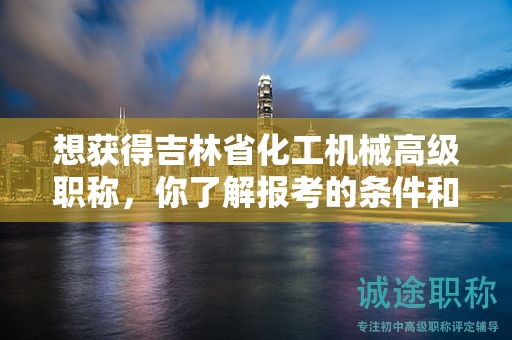 想獲得吉林省化工機(jī)械高級(jí)職稱，你了解報(bào)考的條件和要求嗎？