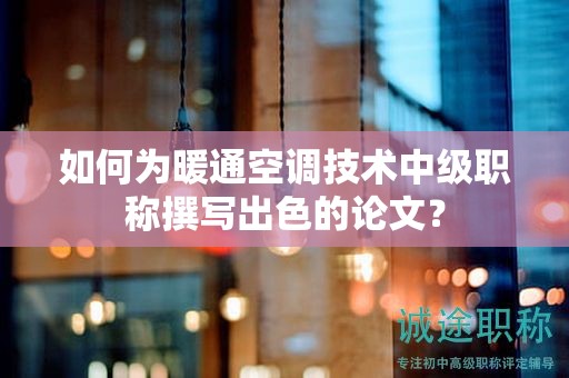 如何為暖通空調(diào)技術(shù)中級(jí)職稱撰寫出色的論文？