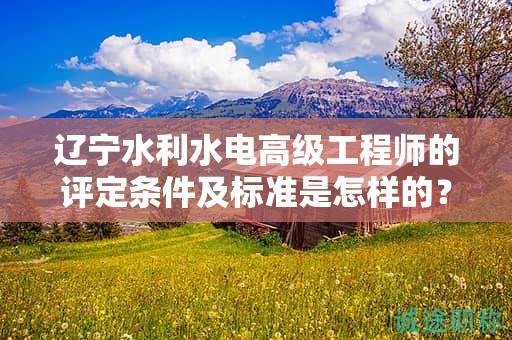 遼寧水利水電高級工程師的評定條件及標(biāo)準(zhǔn)是怎樣的？