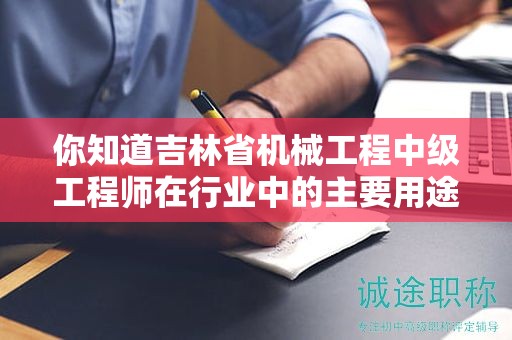 你知道吉林省機(jī)械工程中級(jí)工程師在行業(yè)中的主要用途是什么嗎？