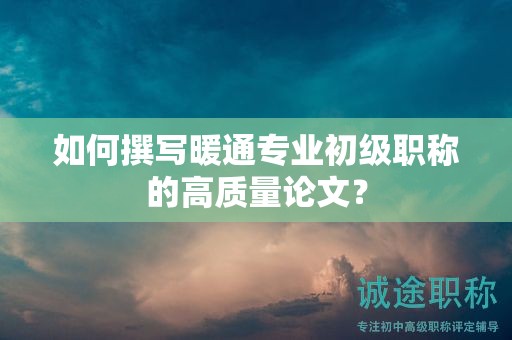 如何撰寫暖通專業(yè)初級(jí)職稱的高質(zhì)量論文？