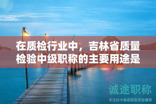 在質(zhì)檢行業(yè)中，吉林省質(zhì)量檢驗中級職稱的主要用途是什么？