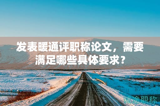 發(fā)表暖通評(píng)職稱論文，需要滿足哪些具體要求？