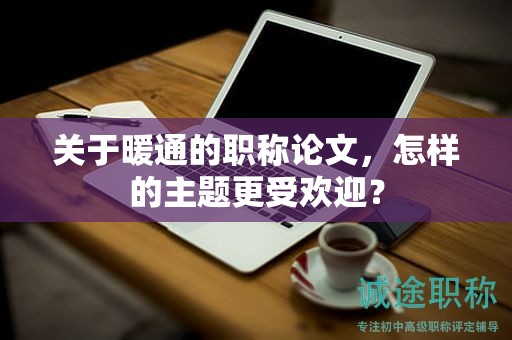 關(guān)于暖通的職稱論文，怎樣的主題更受歡迎？