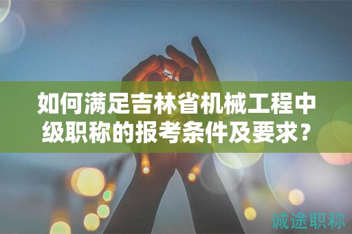 如何滿足吉林省機(jī)械工程中級職稱的報(bào)考條件及要求？