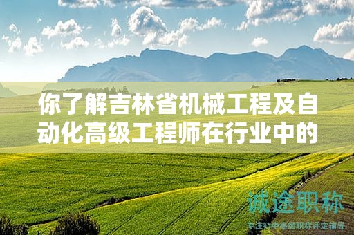 你了解吉林省機械工程及自動化高級工程師在行業(yè)中的主要用途嗎？