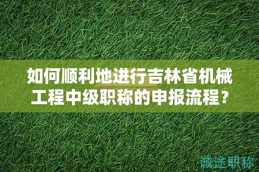 如何順利地進行吉林省機械工程中級職稱的申報流程？