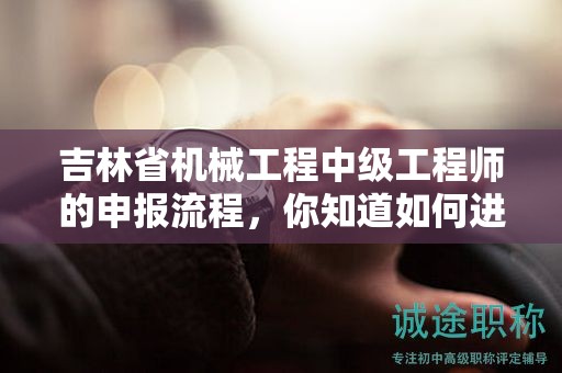 吉林省機(jī)械工程中級工程師的申報(bào)流程，你知道如何進(jìn)行嗎？