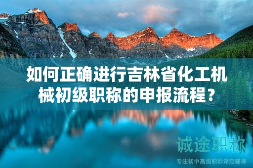 如何正確進(jìn)行吉林省化工機(jī)械初級職稱的申報(bào)流程？