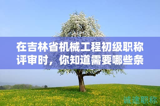 在吉林省機(jī)械工程初級職稱評審時，你知道需要哪些條件和材料嗎？