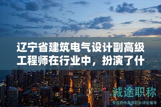 遼寧省建筑電氣設(shè)計(jì)副高級(jí)工程師在行業(yè)中，扮演了什么樣的關(guān)鍵角色？