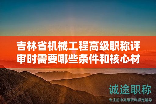 吉林省機械工程高級職稱評審時需要哪些條件和核心材料？