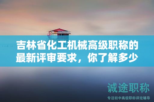 吉林省化工機(jī)械高級(jí)職稱(chēng)的最新評(píng)審要求，你了解多少？