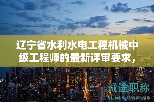 遼寧省水利水電工程機(jī)械中級(jí)工程師的最新評(píng)審要求，有何要點(diǎn)？