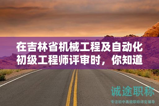 在吉林省機(jī)械工程及自動化初級工程師評審時，你知道需要哪些條件和材料嗎？