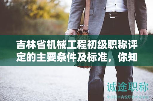 吉林省機械工程初級職稱評定的主要條件及標準，你知道嗎？