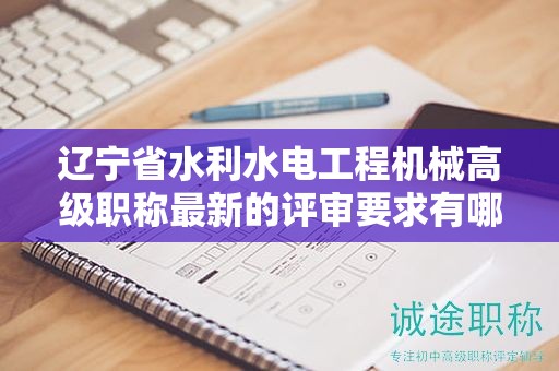 遼寧省水利水電工程機(jī)械高級職稱最新的評審要求有哪些，與以往有何不同？