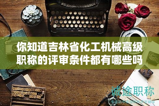 你知道吉林省化工機(jī)械高級職稱的評審條件都有哪些嗎？