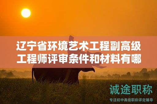 遼寧省環(huán)境藝術(shù)工程副高級(jí)工程師評(píng)審條件和材料有哪些，怎樣提前準(zhǔn)備？