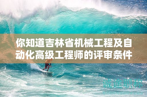 你知道吉林省機(jī)械工程及自動(dòng)化高級工程師的評審條件是什么嗎？