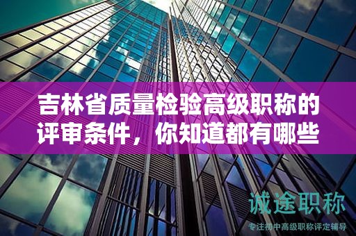 吉林省質(zhì)量檢驗高級職稱的評審條件，你知道都有哪些關(guān)鍵點嗎？