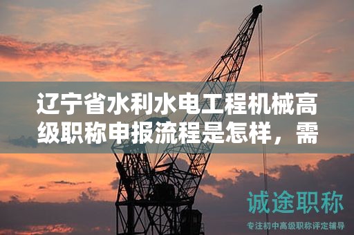 遼寧省水利水電工程機械高級職稱申報流程是怎樣，需要注意哪些環(huán)節(jié)？