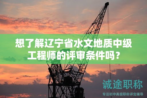 想了解遼寧省水文地質(zhì)中級(jí)工程師的評(píng)審條件嗎？