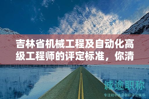 吉林省機(jī)械工程及自動(dòng)化高級(jí)工程師的評定標(biāo)準(zhǔn)，你清楚嗎？