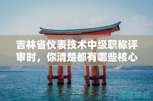 吉林省儀表技術(shù)中級(jí)職稱評(píng)審時(shí)，你清楚都有哪些核心條件嗎？