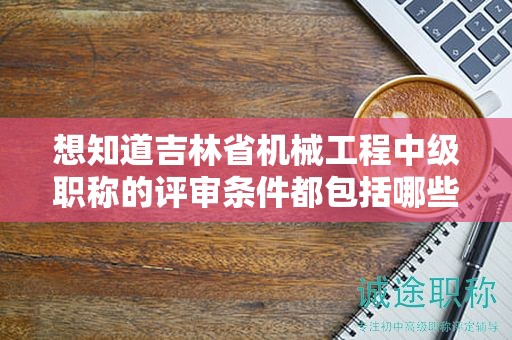 想知道吉林省機械工程中級職稱的評審條件都包括哪些內容嗎？