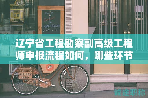 遼寧省工程勘察副高級工程師申報(bào)流程如何，哪些環(huán)節(jié)尤為關(guān)鍵？