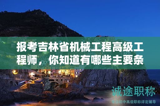 報(bào)考吉林省機(jī)械工程高級(jí)工程師，你知道有哪些主要條件和要求嗎？