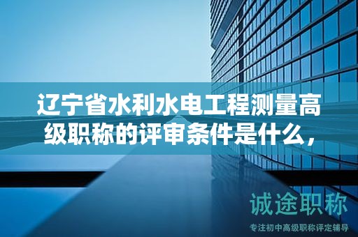 遼寧省水利水電工程測量高級職稱的評審條件是什么，如何準(zhǔn)備？