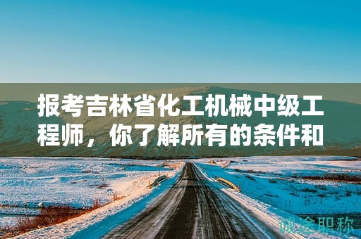 報(bào)考吉林省化工機(jī)械中級(jí)工程師，你了解所有的條件和要求嗎？