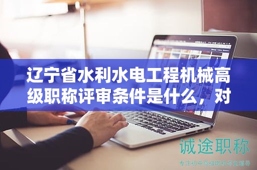 遼寧省水利水電工程機(jī)械高級(jí)職稱評審條件是什么，對申請者有何影響？