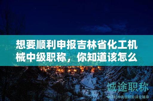 想要順利申報(bào)吉林省化工機(jī)械中級(jí)職稱，你知道該怎么操作嗎？