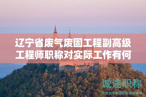 遼寧省廢氣廢固工程副高級(jí)工程師職稱對實(shí)際工作有何幫助，值得追求嗎？