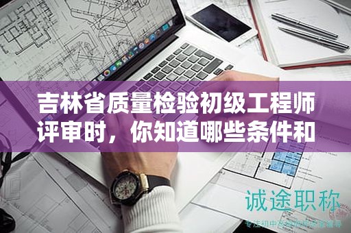 吉林省質(zhì)量檢驗(yàn)初級(jí)工程師評(píng)審時(shí)，你知道哪些條件和材料是關(guān)鍵的嗎？