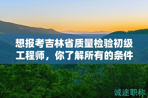 想報考吉林省質(zhì)量檢驗初級工程師，你了解所有的條件和要求嗎？