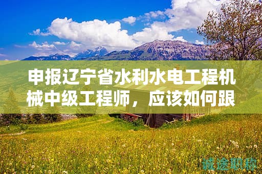 申報(bào)遼寧省水利水電工程機(jī)械中級(jí)工程師，應(yīng)該如何跟隨流程？
