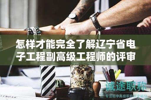 怎樣才能完全了解遼寧省電子工程副高級(jí)工程師的評(píng)審條件并成功申請(qǐng)？