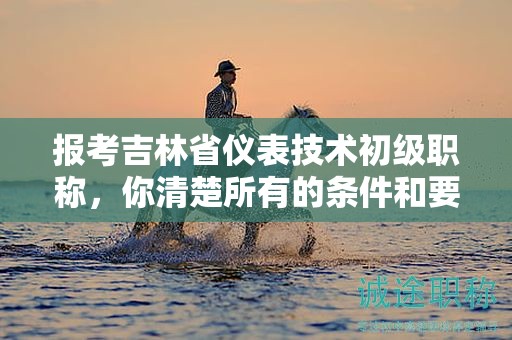 報(bào)考吉林省儀表技術(shù)初級職稱，你清楚所有的條件和要求嗎？